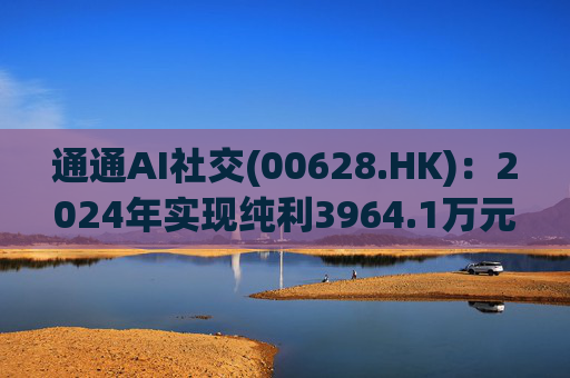 通通AI社交(00628.HK)：2024年实现纯利3964.1万元 同比增加7.2%