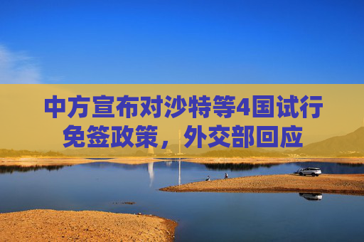 中方宣布对沙特等4国试行免签政策,外交部回应 第1张 中方宣布对沙特等4国试行免签政策,外交部回应 第1张