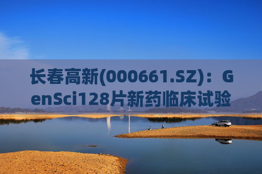 长春高新(000661.SZ)：GenSci128片新药临床试验申请获得美国FDA批准