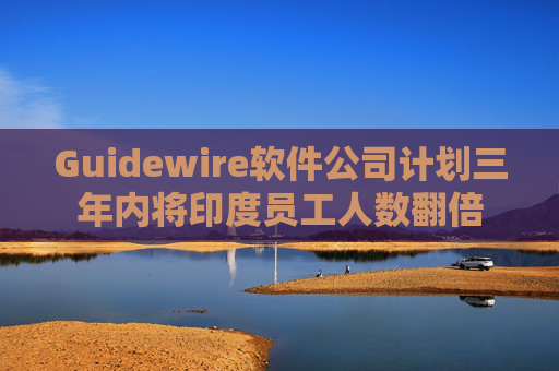 Guidewire软件公司计划三年内将印度员工人数翻倍  第1张