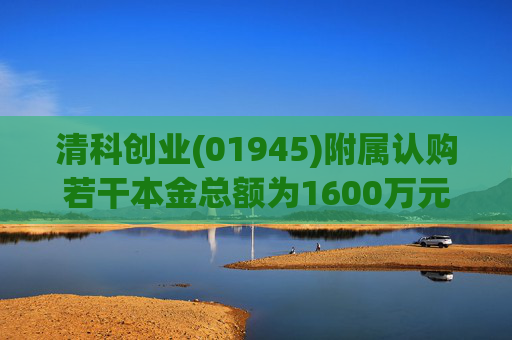 清科创业(01945)附属认购若干本金总额为1600万元的理财产品 第1张 清科创业(01945)附属认购若干本金总额为1600万元的理财产品 第1张
