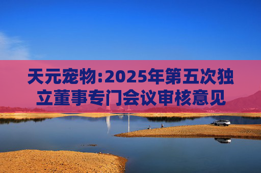 天元宠物:2025年第五次独立董事专门会议审核意见