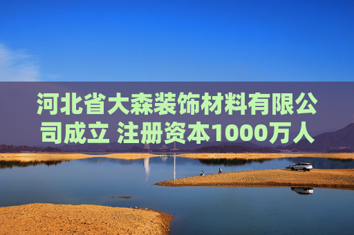 河北省大森装饰材料有限公司成立 注册资本1000万人民币