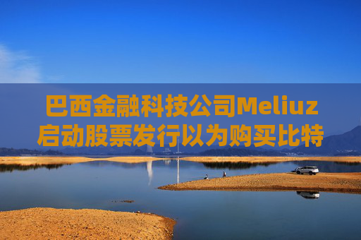 巴西金融科技公司Meliuz启动股票发行以为购买比特币筹集资金