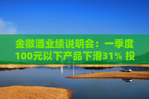 金徽酒业绩说明会：一季度100元以下产品下滑31% 投资者提问主动调结构还是卖不动了？