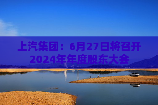 上汽集团：6月27日将召开2024年年度股东大会