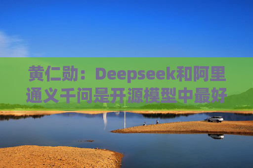 黄仁勋：Deepseek和阿里通义千问是开源模型中最好的