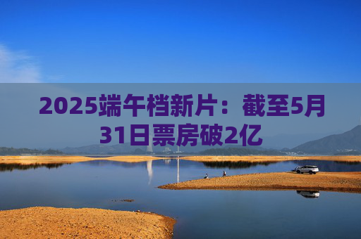 2025端午档新片：截至5月31日票房破2亿