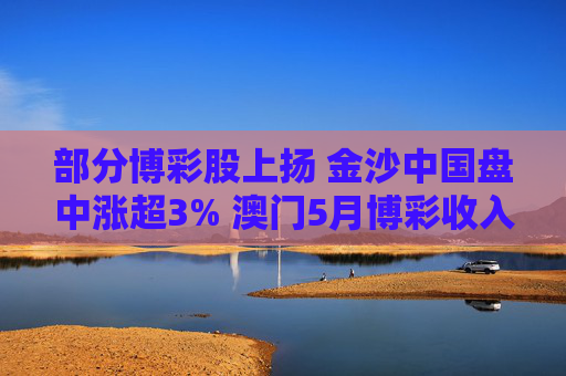 部分博彩股上扬 金沙中国盘中涨超3% 澳门5月博彩收入超预期