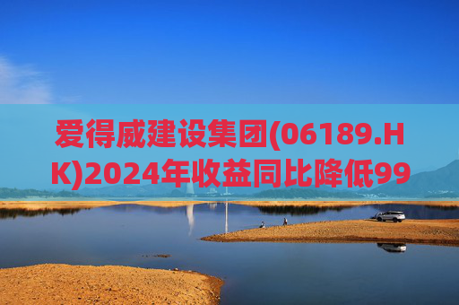 爱得威建设集团(06189.HK)2024年收益同比降低99.6%至19.7万元