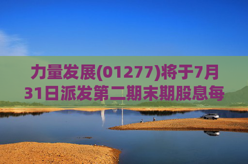 力量发展(01277)将于7月31日派发第二期末期股息每股0.015港元