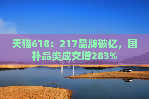 天猫618：217品牌破亿，国补品类成交增283%