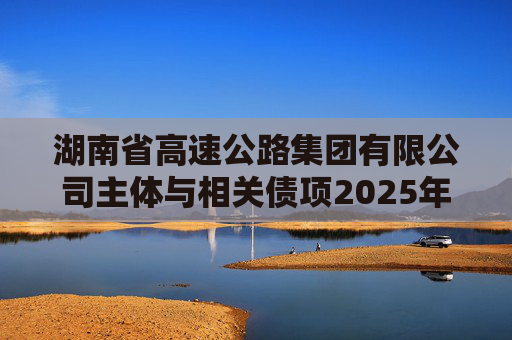 湖南省高速公路集团有限公司主体与相关债项2025年度跟踪评级报告  第1张