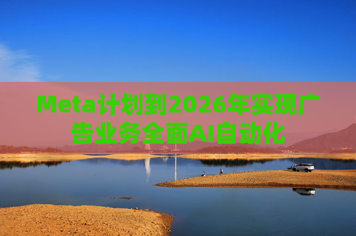 Meta计划到2026年实现广告业务全面AI自动化