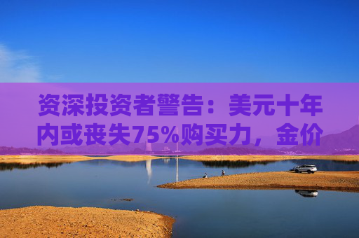资深投资者警告：美元十年内或丧失75%购买力，金价可能涨到12000美元