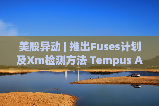 美股异动 | 推出Fuses计划及Xm检测方法 Tempus AI(TEM.US)大涨超12%