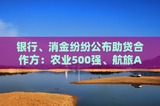 银行、消金纷纷公布助贷合作方：农业500强、航旅APP巨头等跨界频现