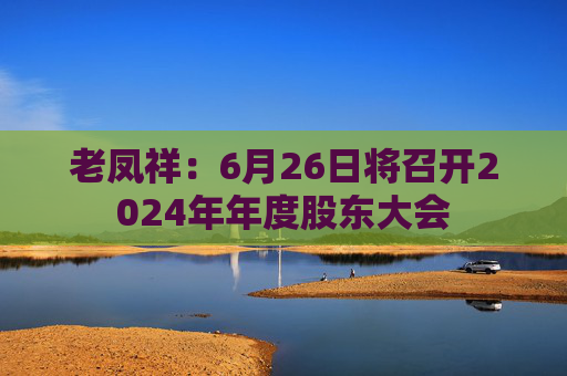 老凤祥:6月26日将召开2024年年度股东大会