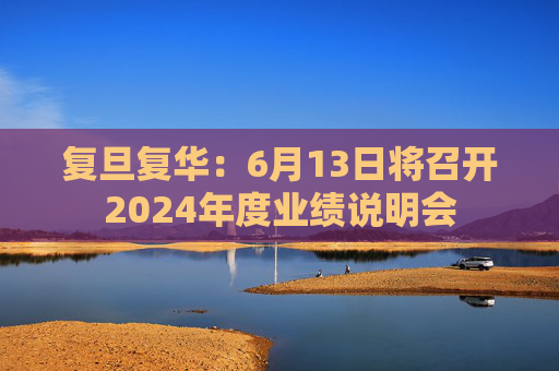 复旦复华：6月13日将召开2024年度业绩说明会