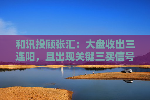 和讯投顾张汇：大盘收出三连阳，且出现关键三买信号