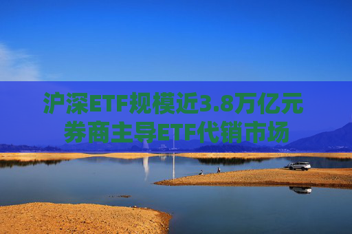 沪深ETF规模近3.8万亿元 券商主导ETF代销市场