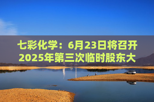 七彩化学:6月23日将召开2025年第三次临时股东大会