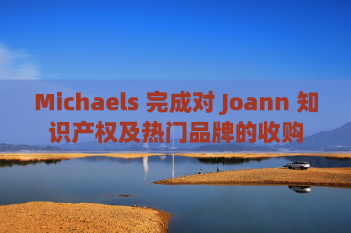Michaels 完成对 Joann 知识产权及热门品牌的收购