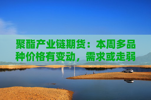 聚酯产业链期货:本周多品种价格有变动,需求或走弱 第1张 聚酯产业链期货:本周多品种价格有变动,需求或走弱 第1张