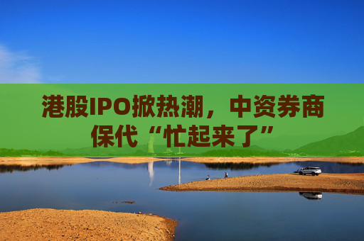 港股IPO掀热潮，中资券商保代“忙起来了”  第1张