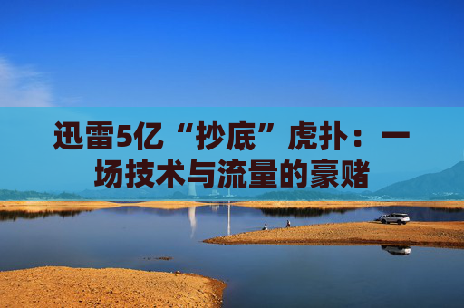 迅雷5亿“抄底”虎扑：一场技术与流量的豪赌