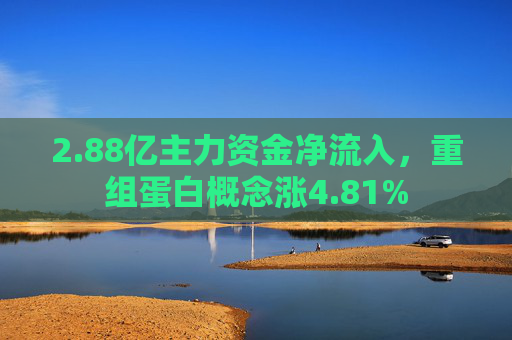 2.88亿主力资金净流入，重组蛋白概念涨4.81%  第1张