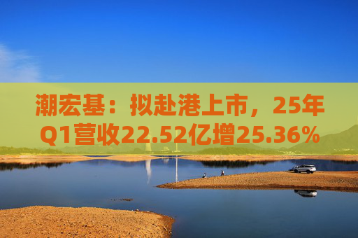 潮宏基：拟赴港上市，25年Q1营收22.52亿增25.36%